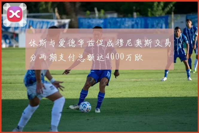 休斯与爱德华兹促成穆尼奥斯交易分两期支付总额达4000万欧