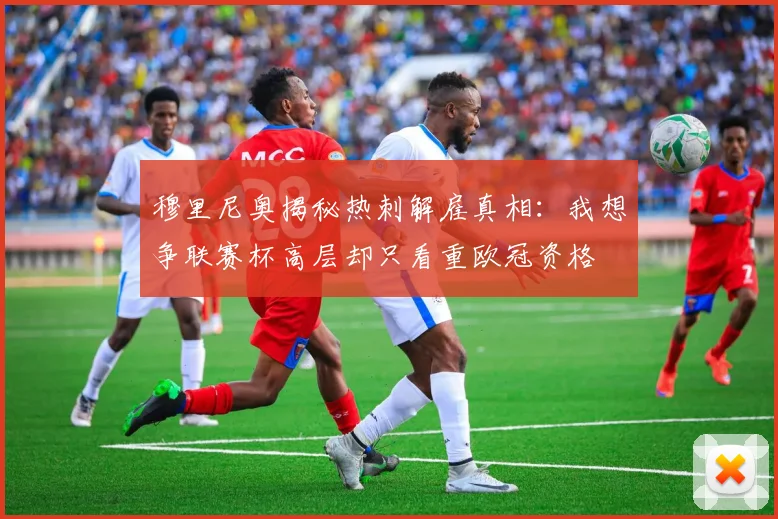 穆里尼奥揭秘热刺解雇真相：我想争联赛杯高层却只看重欧冠资格