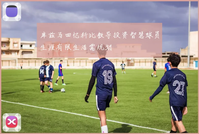 库兹马回忆科比教导投资智慧球员生涯有限生活需规划