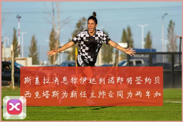 斯基拉消息称伊达利诺即将签约贝西克塔斯为新任主帅合同为两年加一年选项