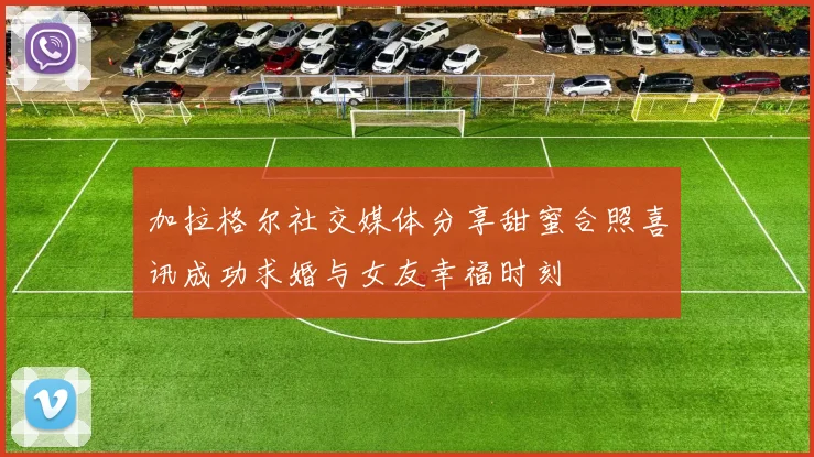 加拉格尔社交媒体分享甜蜜合照喜讯成功求婚与女友幸福时刻
