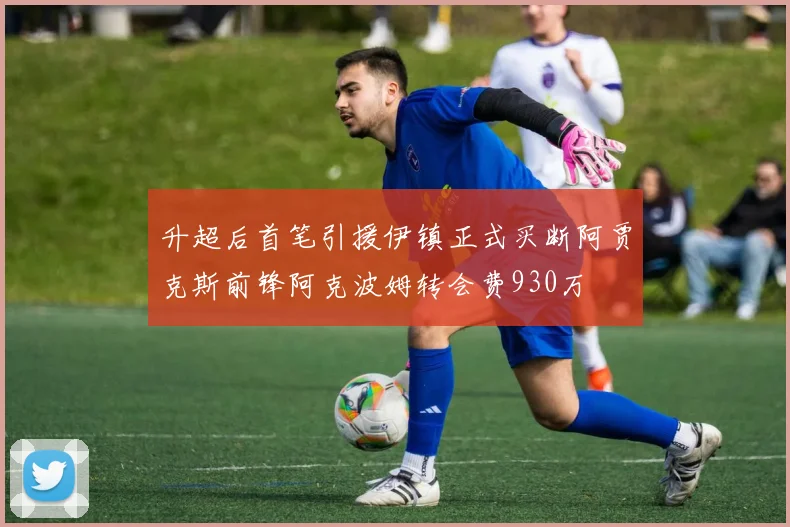 升超后首笔引援伊镇正式买断阿贾克斯前锋阿克波姆转会费930万