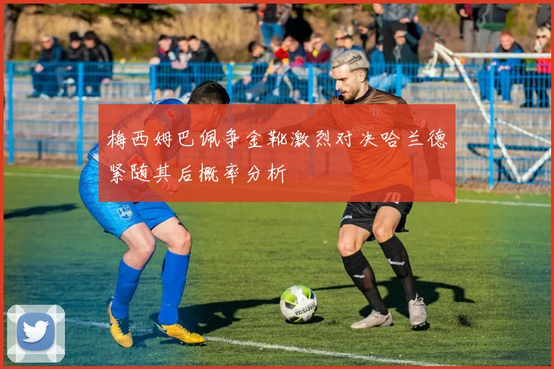 梅西姆巴佩争金靴激烈对决哈兰德紧随其后概率分析