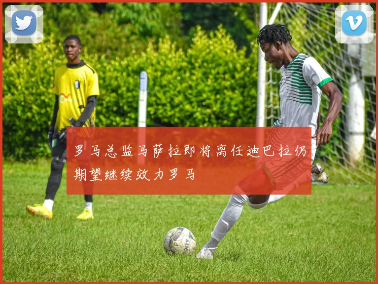 罗马总监马萨拉即将离任迪巴拉仍期望继续效力罗马