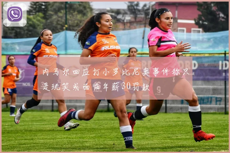 内马尔回应打小罗比尼奥事件称只是玩笑或面临年薪30罚款