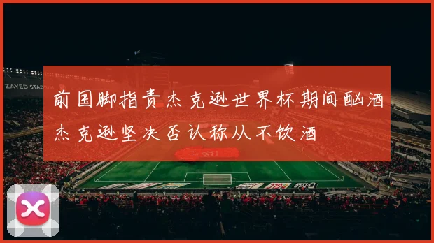 前国脚指责杰克逊世界杯期间酗酒杰克逊坚决否认称从不饮酒