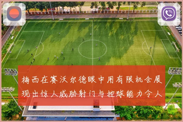 梅西在赛沃尔德眼中用有限机会展现出惊人威胁射门与控球能力令人赞叹