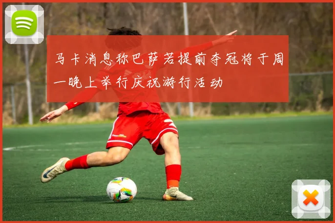 马卡消息称巴萨若提前夺冠将于周一晚上举行庆祝游行活动