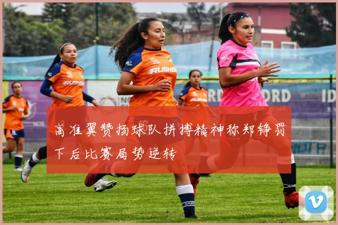 高准翼赞扬球队拼搏精神称郑铮罚下后比赛局势逆转