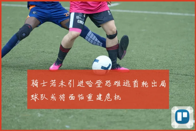 骑士若未引进哈登恐难逃首轮出局球队或将面临重建危机