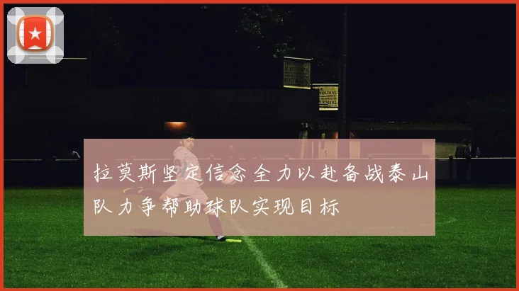拉莫斯坚定信念全力以赴备战泰山队力争帮助球队实现目标