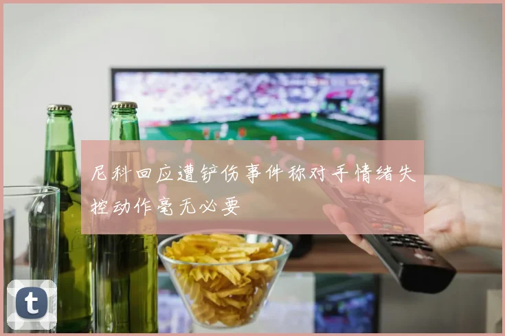 尼科回应遭铲伤事件称对手情绪失控动作毫无必要